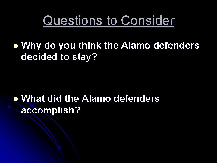 Questions to Consider l Why do you think the Alamo defenders decided to stay?