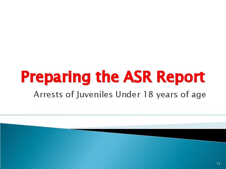 Preparing the ASR Report Arrests of Juveniles Under 18 years of age 13 