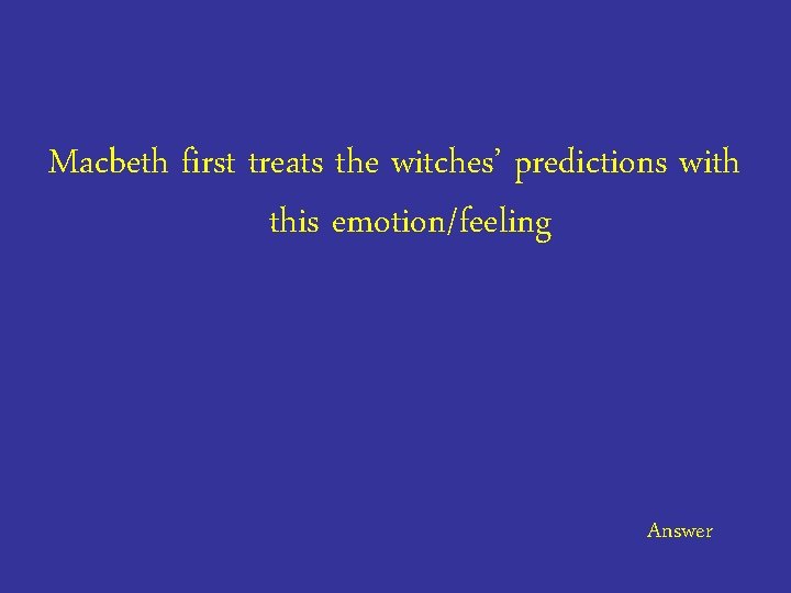 Macbeth first treats the witches’ predictions with this emotion/feeling Answer 
