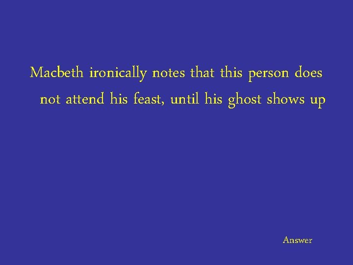 Macbeth ironically notes that this person does not attend his feast, until his ghost
