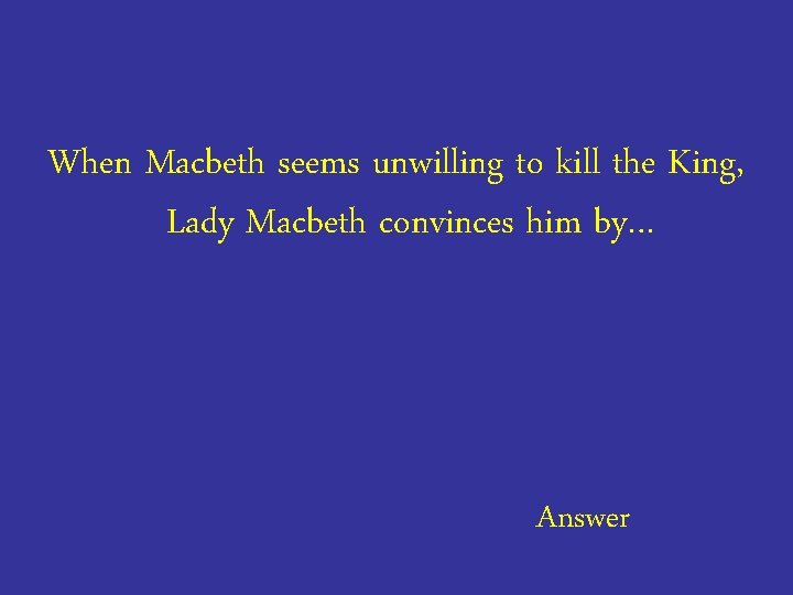 When Macbeth seems unwilling to kill the King, Lady Macbeth convinces him by… Answer
