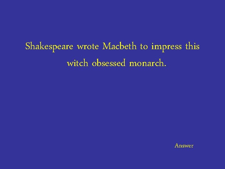 Shakespeare wrote Macbeth to impress this witch obsessed monarch. Answer 