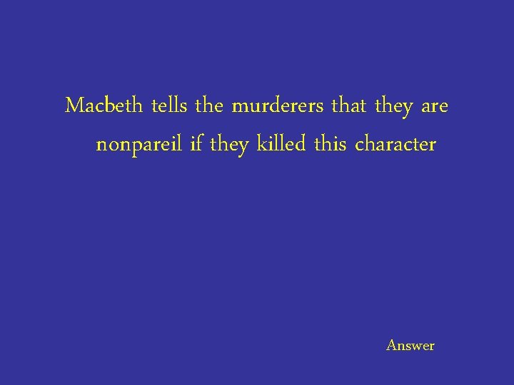 Macbeth tells the murderers that they are nonpareil if they killed this character Answer