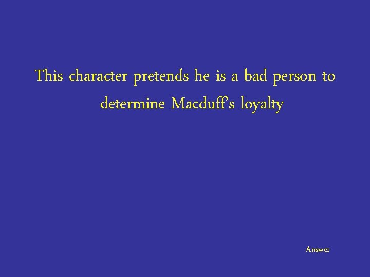 This character pretends he is a bad person to determine Macduff’s loyalty Answer 