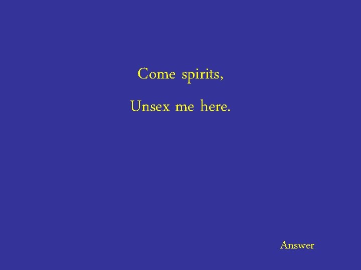 Come spirits, Unsex me here. Answer 