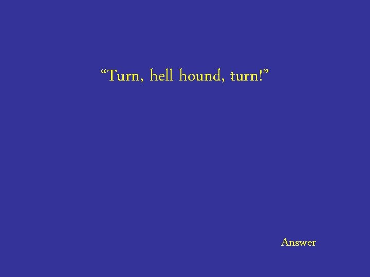 “Turn, hell hound, turn!” Answer 