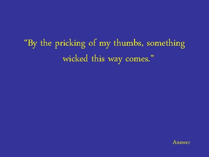 “By the pricking of my thumbs, something wicked this way comes. ” Answer 