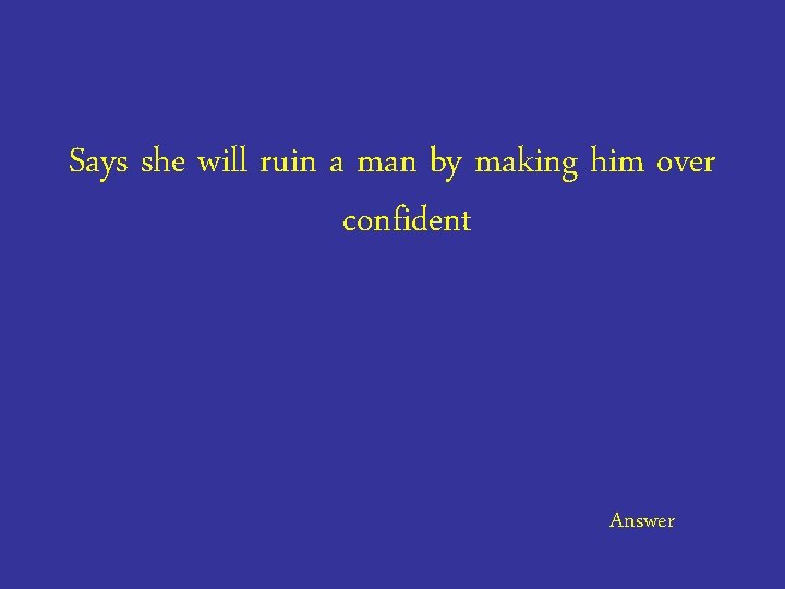 Says she will ruin a man by making him over confident Answer 