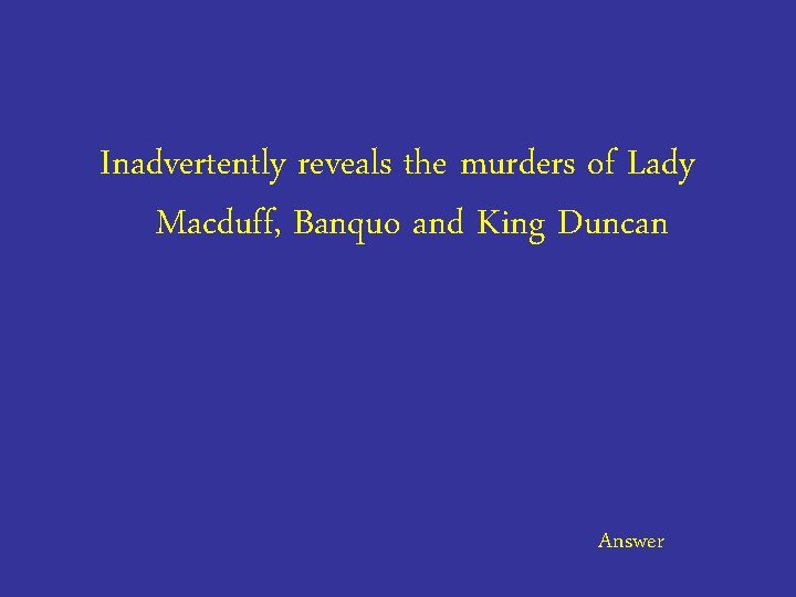 Inadvertently reveals the murders of Lady Macduff, Banquo and King Duncan Answer 