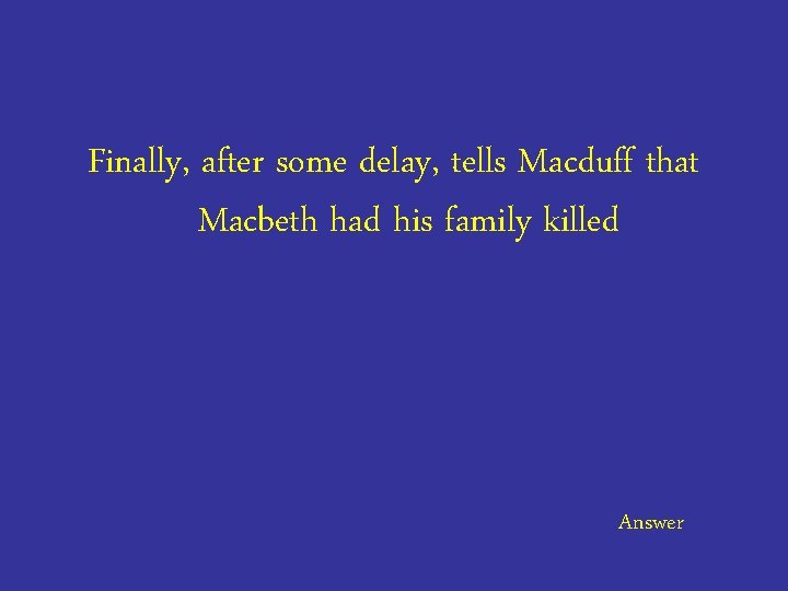 Finally, after some delay, tells Macduff that Macbeth had his family killed Answer 