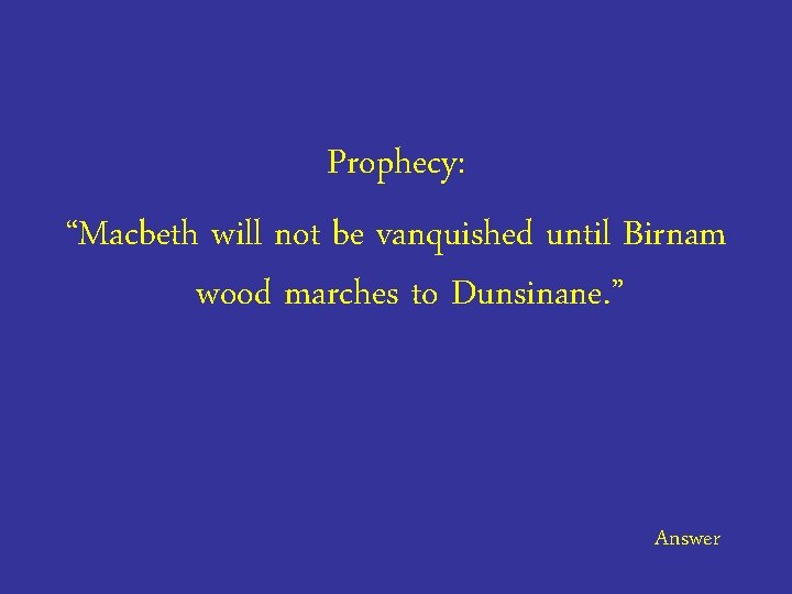 Prophecy: “Macbeth will not be vanquished until Birnam wood marches to Dunsinane. ” Answer
