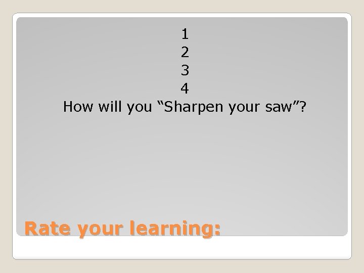 1 2 3 4 How will you “Sharpen your saw”? Rate your learning: 