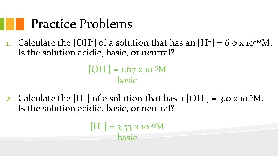 Practice Problems 1. Calculate the [OH-] of a solution that has an [H+] =