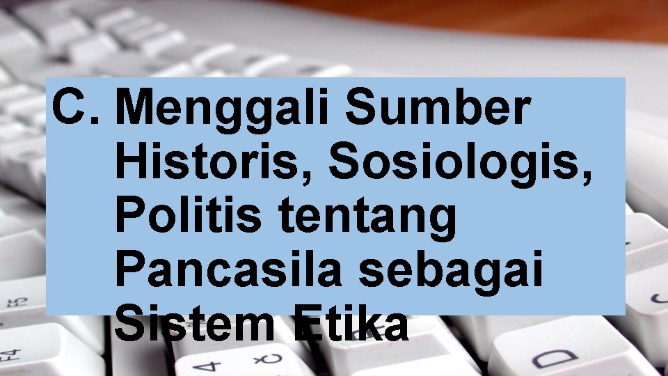 C. Menggali Sumber Historis, Sosiologis, Politis tentang Pancasila sebagai Sistem Etika C. Menggali Sumber Historis, Sosiologis, Politis tentang Pancasila sebagai Sistem Etika
