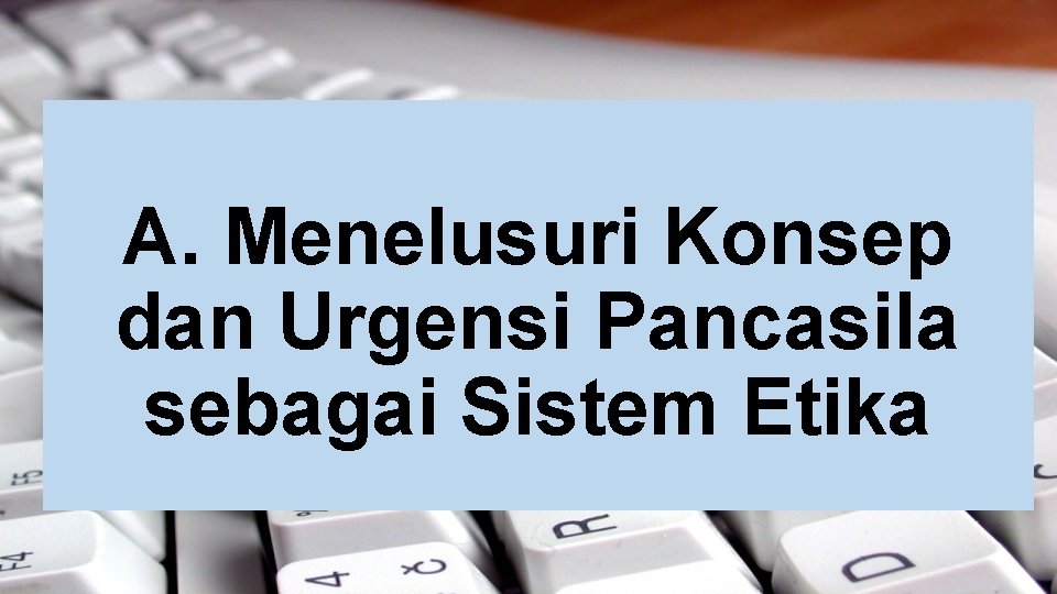 A. Menelusuri Konsep dan Urgensi Pancasila sebagai Sistem Etika A. Menelusuri Konsep dan Urgensi Pancasila sebagai Sistem Etika