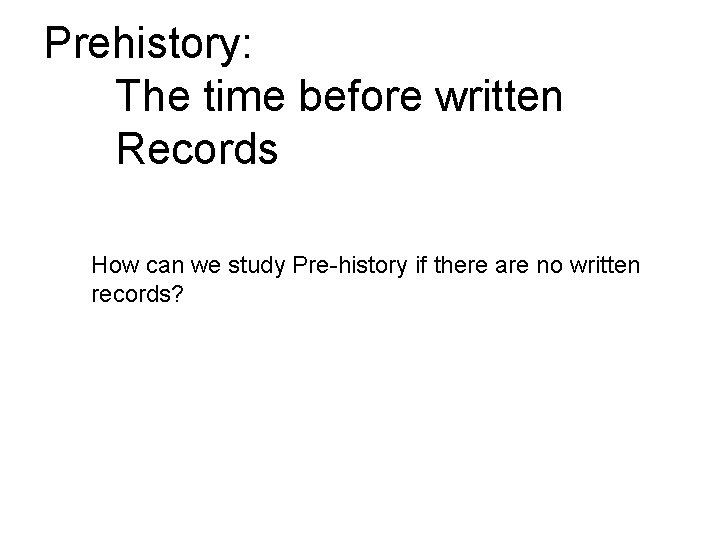 Prehistory: The time before written Records How can we study Pre-history if there are