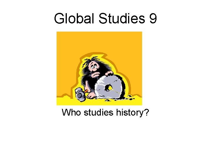 Global Studies 9 Who studies history? 