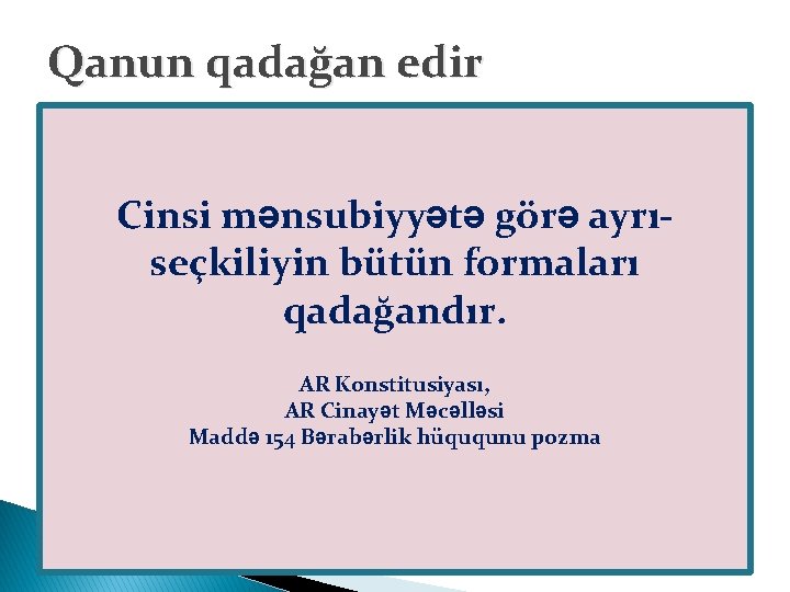 Qanun qadağan edir Cinsi mənsubiyyətə görə ayrıseçkiliyin bütün formaları qadağandır. AR Konstitusiyası, AR Cinayət