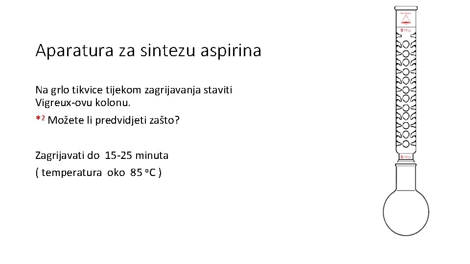 Aparatura za sintezu aspirina Na grlo tikvice tijekom zagrijavanja staviti Vigreux-ovu kolonu. *2 Možete