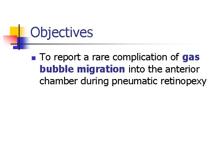 Objectives n To report a rare complication of gas bubble migration into the anterior