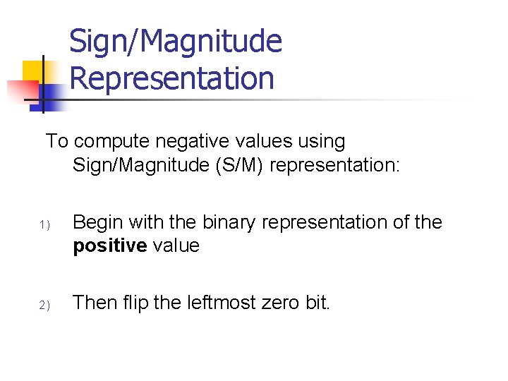 Sign/Magnitude Representation To compute negative values using 1) 2) Sign/Magnitude (S/M) representation: Begin with