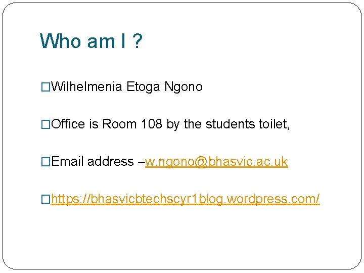 Who am I ? �Wilhelmenia Etoga Ngono �Office is Room 108 by the students