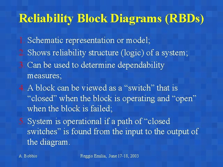 Reliability Block Diagrams (RBDs) 1. Schematic representation or model; 2. Shows reliability structure (logic) Reliability Block Diagrams (RBDs) 1. Schematic representation or model; 2. Shows reliability structure (logic)