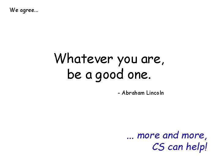 We agree. . . Whatever you are, be a good one. - Abraham Lincoln