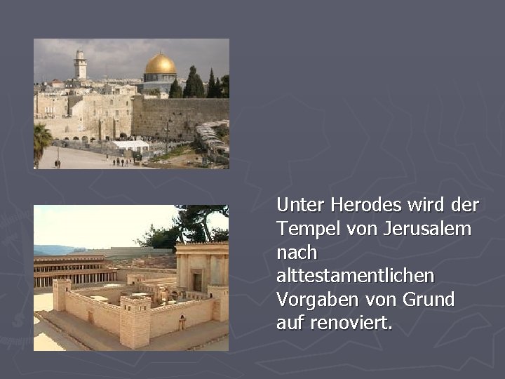 Unter Herodes wird der Tempel von Jerusalem nach alttestamentlichen Vorgaben von Grund auf renoviert.