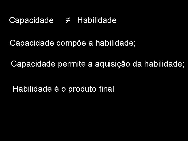 Capacidade ≠ Habilidade Capacidade compõe a habilidade; Capacidade permite a aquisição da habilidade; Habilidade