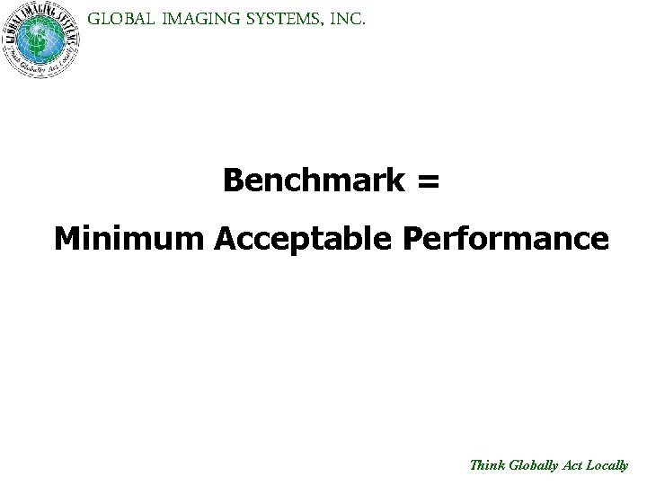 GLOBAL IMAGING SYSTEMS, INC. Benchmark = Minimum Acceptable Performance Think Globally Act Locally 