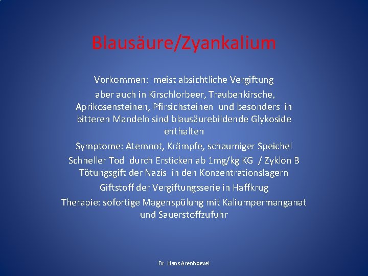 Blausäure/Zyankalium Vorkommen: meist absichtliche Vergiftung aber auch in Kirschlorbeer, Traubenkirsche, Aprikosensteinen, Pfirsichsteinen und besonders Blausäure/Zyankalium Vorkommen: meist absichtliche Vergiftung aber auch in Kirschlorbeer, Traubenkirsche, Aprikosensteinen, Pfirsichsteinen und besonders