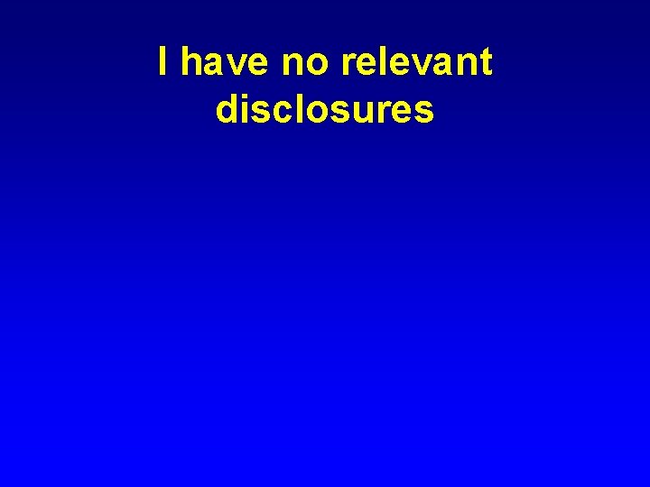 I have no relevant disclosures 