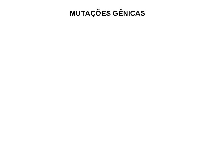 MUTAÇÕES GÊNICAS • Alterações da sequência normal de bases nitrogenadas do DNA, causando modificações