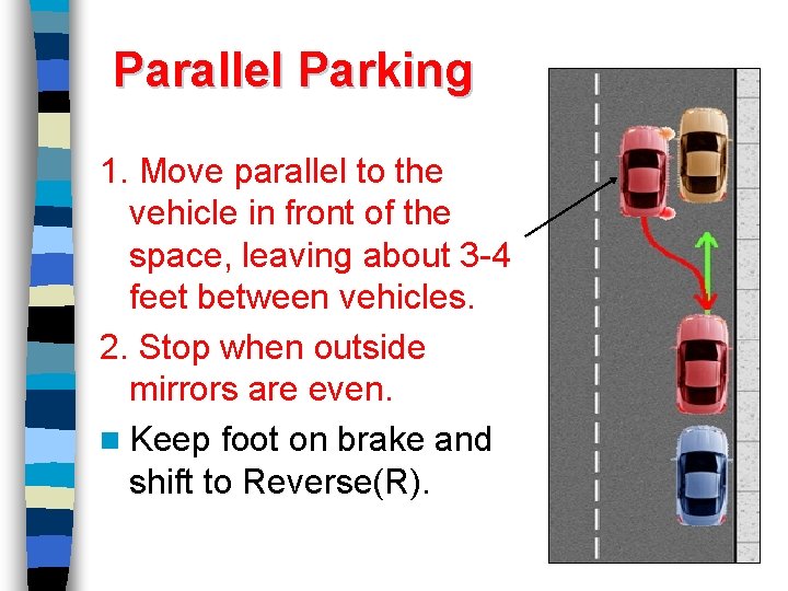 Parallel Parking 1. Move parallel to the vehicle in front of the space, leaving