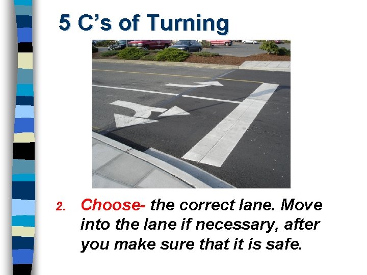5 C’s of Turning 2. Choose- the correct lane. Move into the lane if