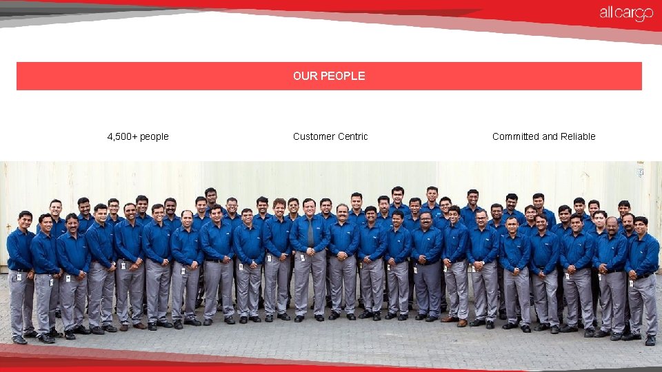 OUR PEOPLE 4, 500+ people Customer Centric Committed and Reliable 