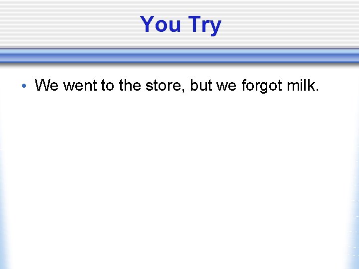 You Try • We went to the store, but we forgot milk. 