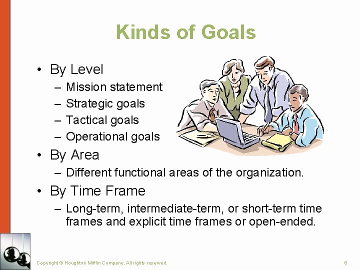 Kinds of Goals • By Level – – Mission statement Strategic goals Tactical goals