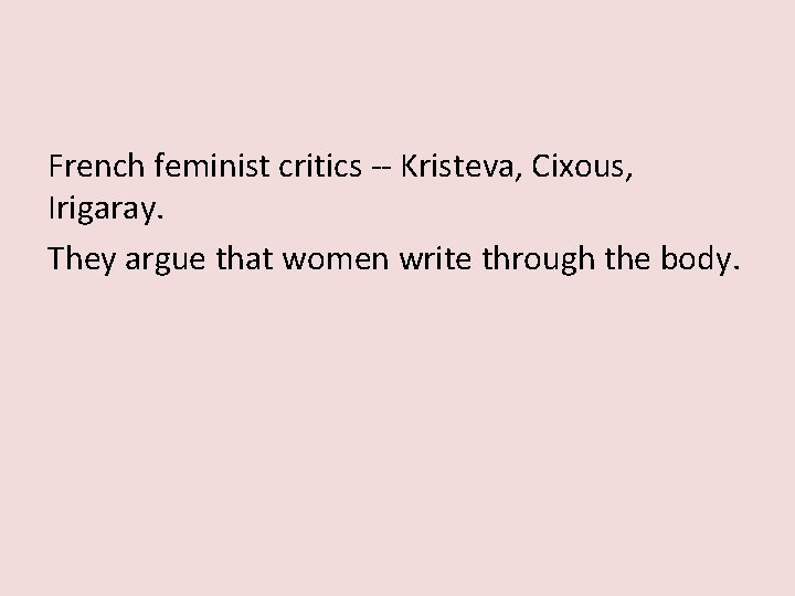 French feminist critics -- Kristeva, Cixous, Irigaray. They argue that women write through the