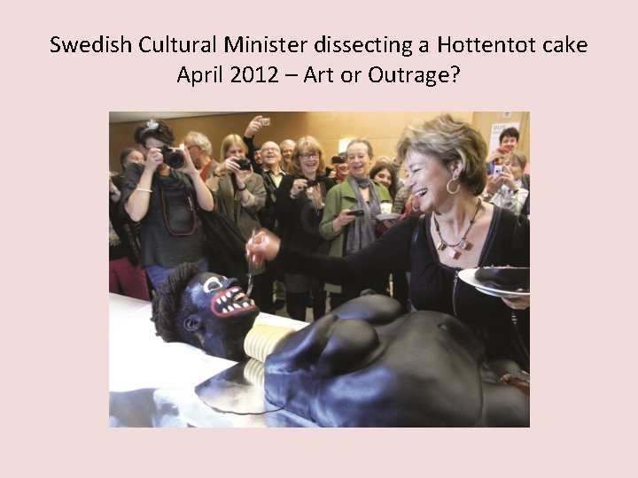 Swedish Cultural Minister dissecting a Hottentot cake April 2012 – Art or Outrage? 