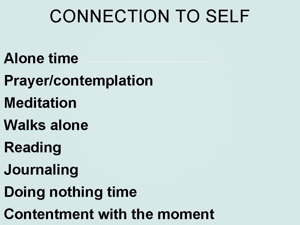 CONNECTION TO SELF Alone time Prayer/contemplation Meditation Walks alone Reading Journaling Doing nothing time