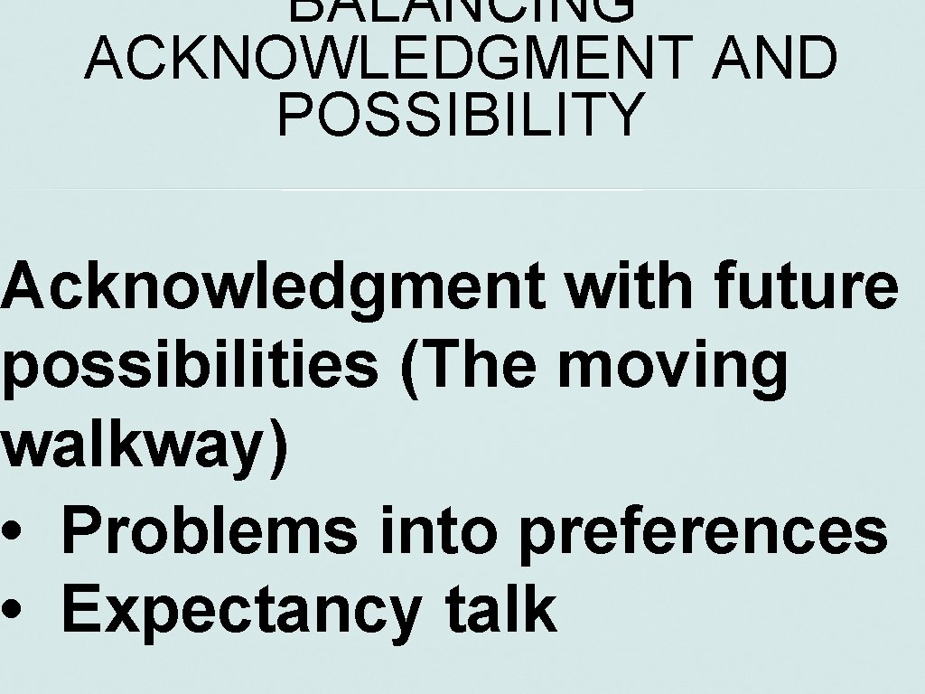BALANCING ACKNOWLEDGMENT AND POSSIBILITY Acknowledgment with future possibilities (The moving walkway) • Problems into