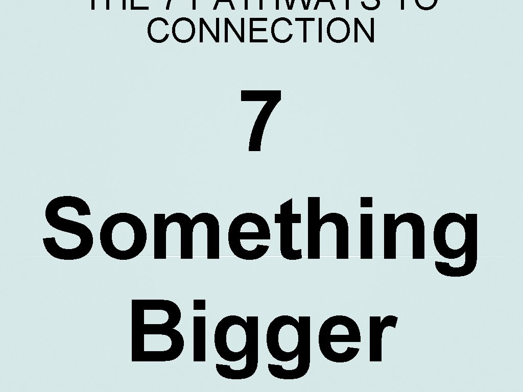 THE 7 PATHWAYS TO CONNECTION 7 Something Bigger 