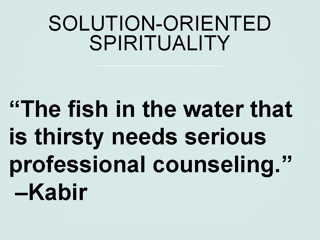 SOLUTION-ORIENTED SPIRITUALITY “The fish in the water that is thirsty needs serious professional counseling.