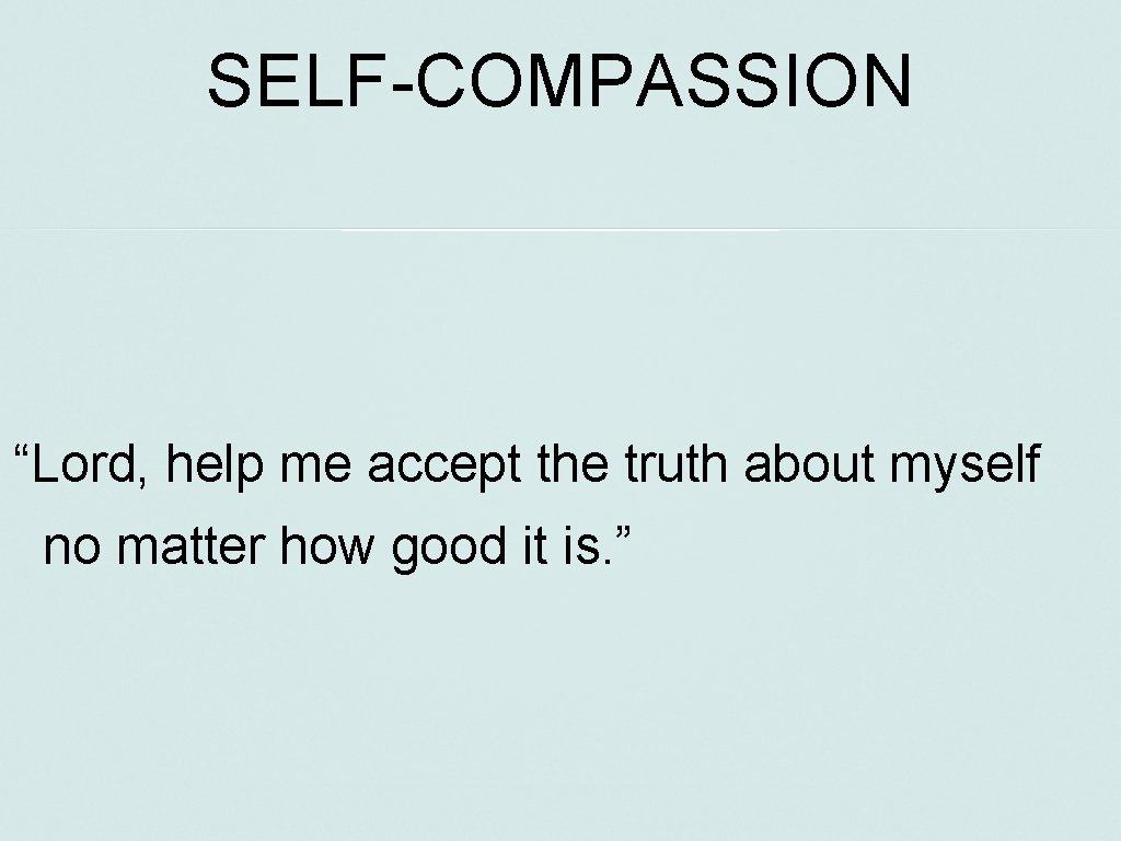 SELF-COMPASSION “Lord, help me accept the truth about myself no matter how good it