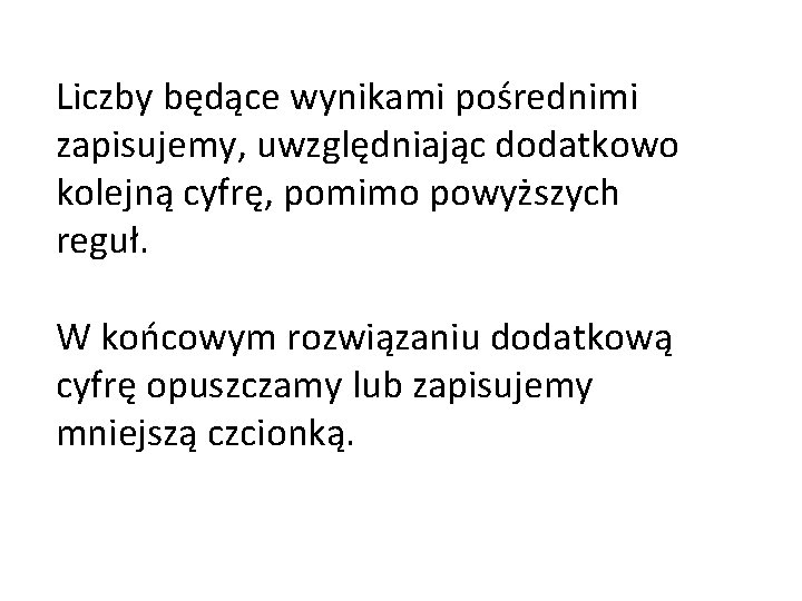 Liczby będące wynikami pośrednimi zapisujemy, uwzględniając dodatkowo kolejną cyfrę, pomimo powyższych reguł. W końcowym