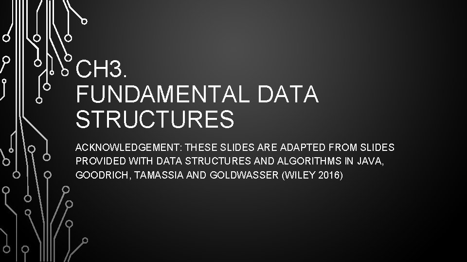CH 3. FUNDAMENTAL DATA STRUCTURES ACKNOWLEDGEMENT: THESE SLIDES ARE ADAPTED FROM SLIDES PROVIDED WITH