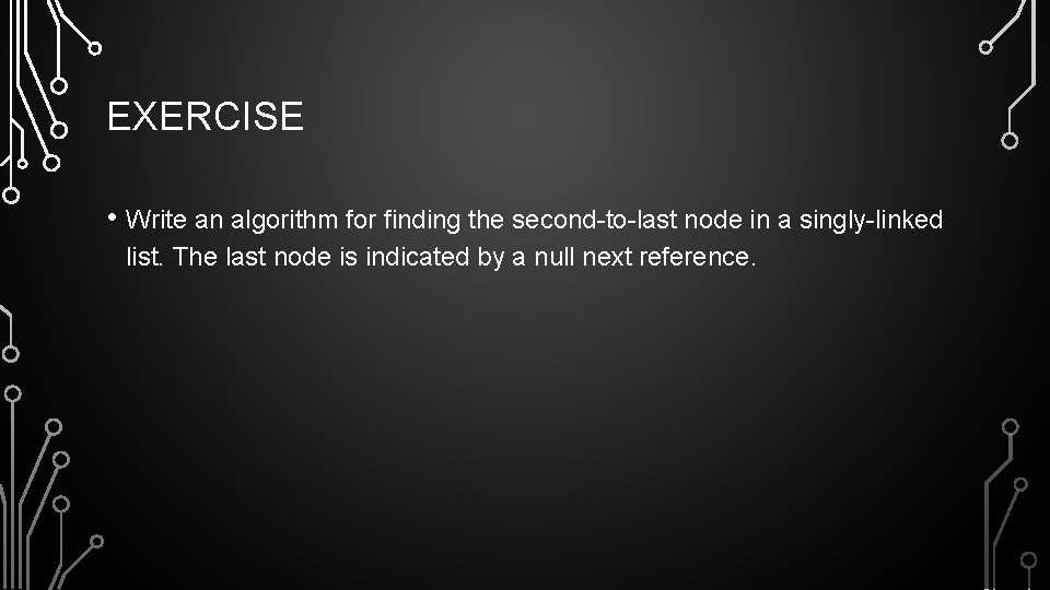 EXERCISE • Write an algorithm for finding the second-to-last node in a singly-linked list.