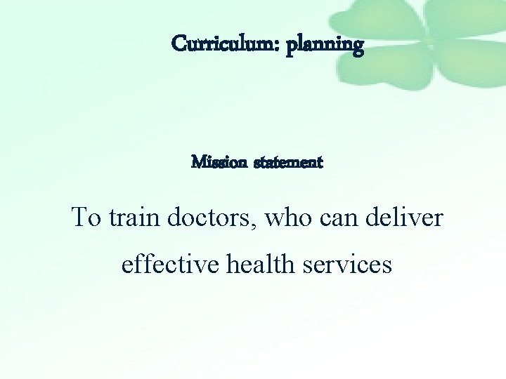 Curriculum: planning Mission statement To train doctors, who can deliver effective health services 